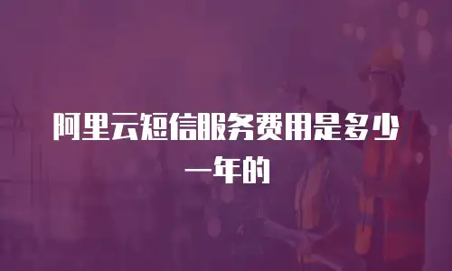 阿里云短信服务费用是多少一年的