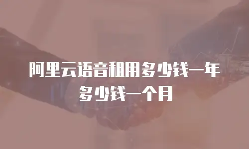 阿里云语音租用多少钱一年多少钱一个月