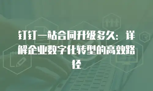 钉钉一站合同升级多久：详解企业数字化转型的高效路径