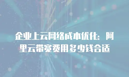 企业上云网络成本优化：阿里云带宽费用多少钱合适