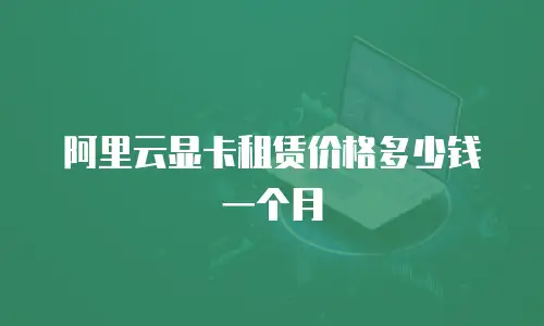 阿里云显卡租赁价格多少钱一个月