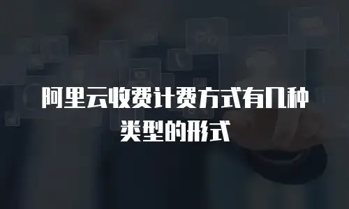 阿里云收费计费方式有几种类型的形式