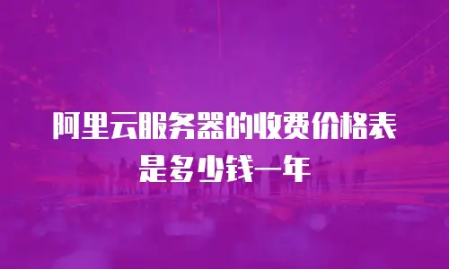 阿里云服务器的收费价格表是多少钱一年