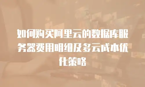 如何购买阿里云的数据库服务器费用明细及多云成本优化策略