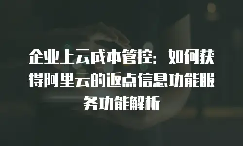 企业上云成本管控：如何获得阿里云的返点信息功能服务功能解析