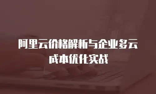 阿里云价格解析与企业多云成本优化实战