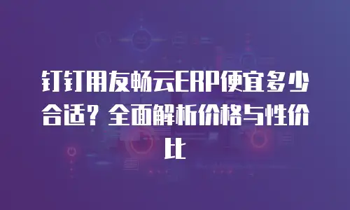 钉钉用友畅云ERP便宜多少合适？全面解析价格与性价比