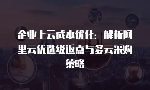 企业上云成本优化：解析阿里云优选级返点与多云采购策略