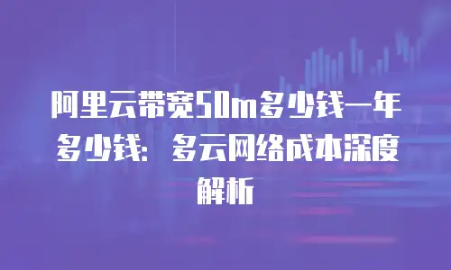 阿里云带宽50m多少钱一年多少钱：多云网络成本深度解析