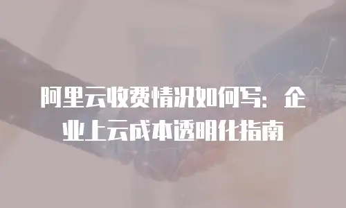 阿里云收费情况如何写：企业上云成本透明化指南