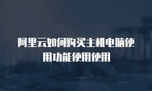 阿里云如何购买主机电脑使用功能使用使用