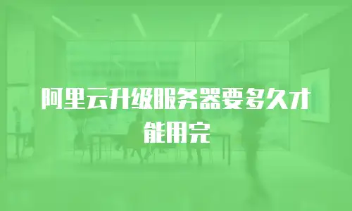 阿里云升级服务器要多久才能用完