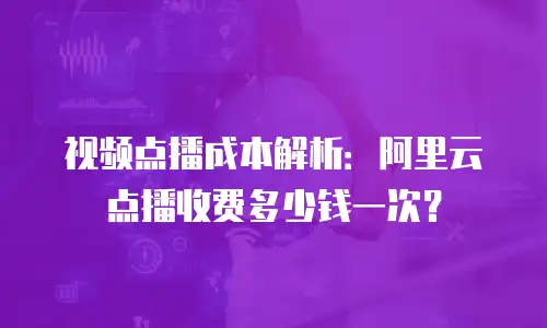 视频点播成本解析：阿里云点播收费多少钱一次？