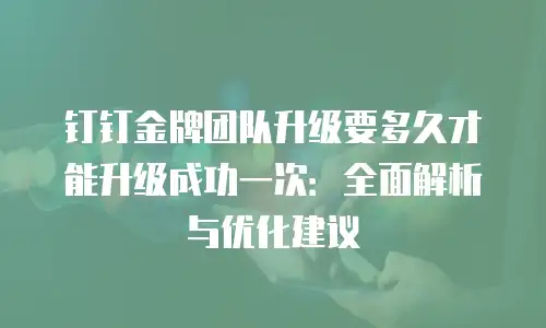 钉钉金牌团队升级要多久才能升级成功一次：全面解析与优化建议