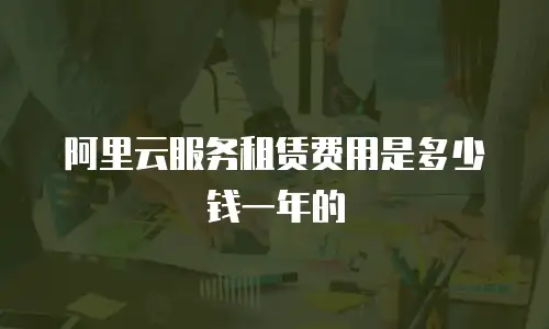 阿里云服务租赁费用是多少钱一年的