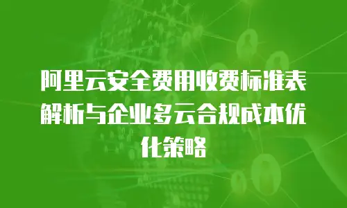 阿里云安全费用收费标准表解析与企业多云合规成本优化策略