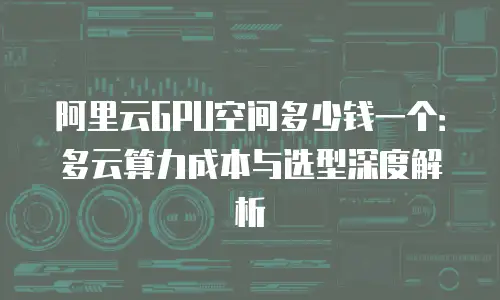 阿里云GPU空间多少钱一个：多云算力成本与选型深度解析
