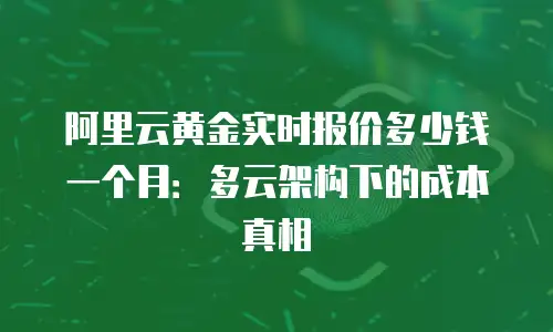 阿里云黄金实时报价多少钱一个月：多云架构下的成本真相