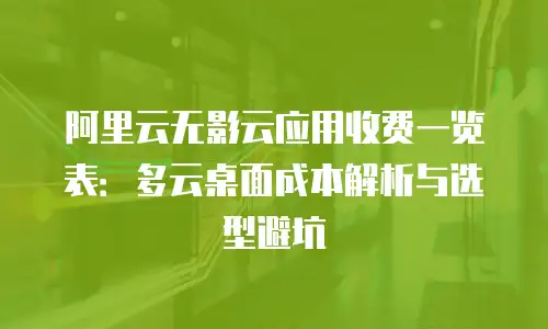 阿里云无影云应用收费一览表：多云桌面成本解析与选型避坑