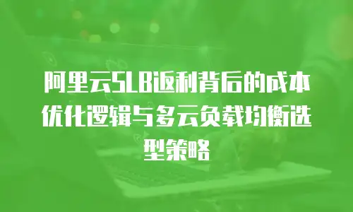 阿里云SLB返利背后的成本优化逻辑与多云负载均衡选型策略