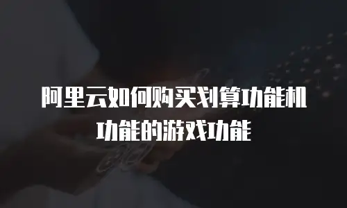 阿里云如何购买划算功能机功能的游戏功能