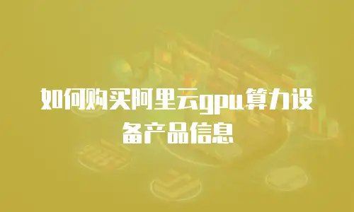 如何购买阿里云gpu算力设备产品信息
