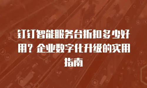 钉钉智能服务台折扣多少好用？企业数字化升级的实用指南