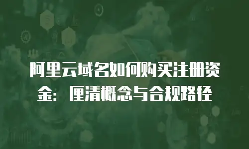 阿里云域名如何购买注册资金：厘清概念与合规路径
