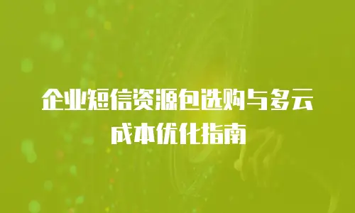 企业短信资源包选购与多云成本优化指南