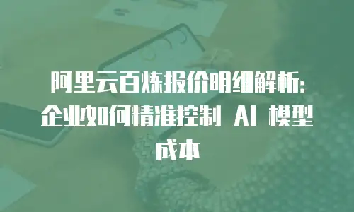 阿里云百炼报价明细解析：企业如何精准控制 AI 模型成本