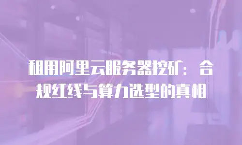 租用阿里云服务器挖矿：合规红线与算力选型的真相