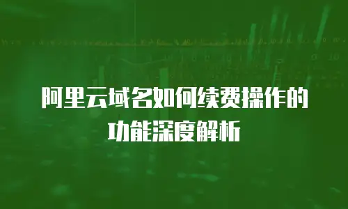阿里云域名如何续费操作的功能深度解析