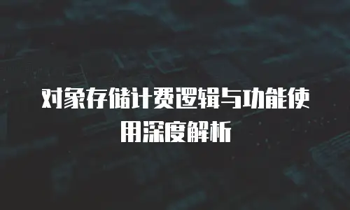对象存储计费逻辑与功能使用深度解析