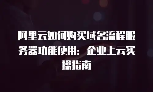 阿里云如何购买域名流程服务器功能使用：企业上云实操指南