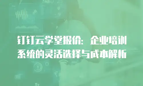 钉钉云学堂报价：企业培训系统的灵活选择与成本解析