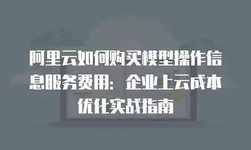阿里云如何购买模型操作信息服务费用：企业上云成本优化实战指南