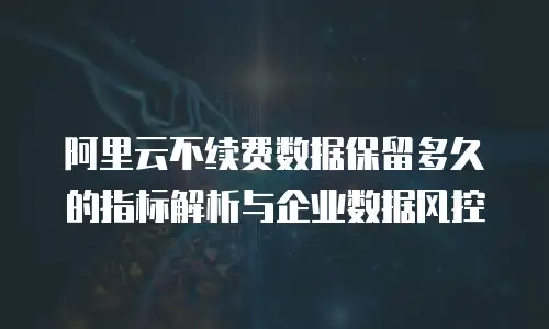 阿里云不续费数据保留多久的指标解析与企业数据风控