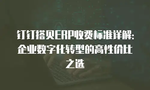 钉钉搭贝ERP收费标准详解：企业数字化转型的高性价比之选