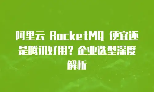 阿里云 RocketMQ 便宜还是腾讯好用？企业选型深度解析