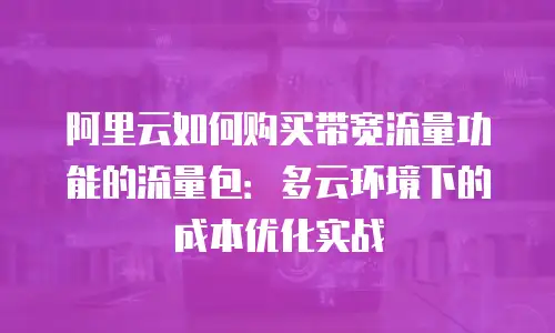 阿里云如何购买带宽流量功能的流量包：多云环境下的成本优化实战