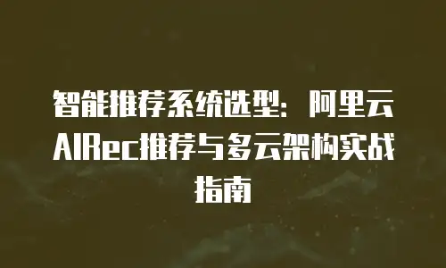 智能推荐系统选型：阿里云AIRec推荐与多云架构实战指南