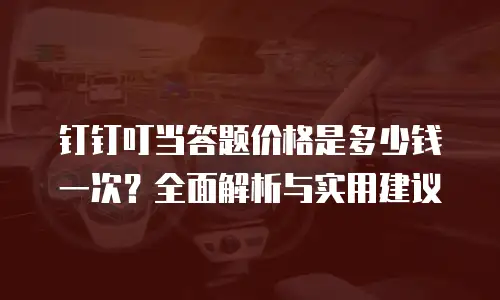 钉钉叮当答题价格是多少钱一次？全面解析与实用建议