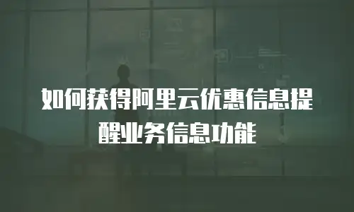 如何获得阿里云优惠信息提醒业务信息功能