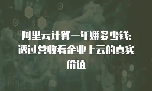 阿里云计算一年赚多少钱：透过营收看企业上云的真实价值