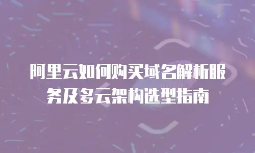 阿里云如何购买域名解析服务及多云架构选型指南