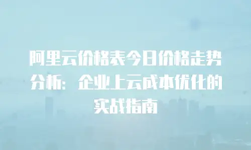 阿里云价格表今日价格走势分析：企业上云成本优化的实战指南