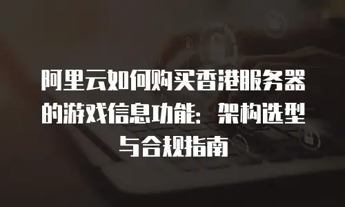 阿里云如何购买香港服务器的游戏信息功能：架构选型与合规指南