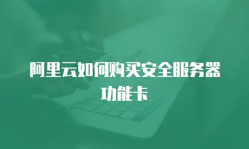 阿里云如何购买安全服务器功能卡