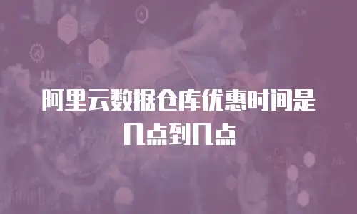 阿里云数据仓库优惠时间是几点到几点