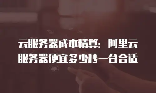 云服务器成本精算：阿里云服务器便宜多少秒一台合适